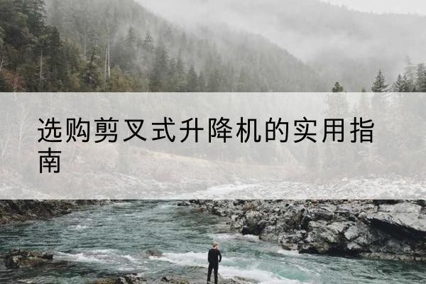 东区剪叉式升降机怎么选-选购剪叉式升降机的实用指南
