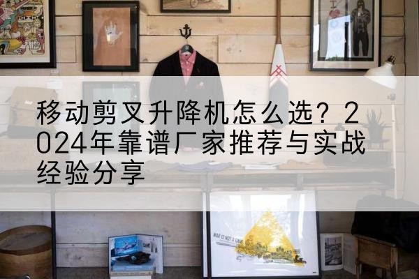 东区升降平台厂家推荐-移动剪叉升降机怎么选?2024年靠谱厂家推荐与实战经验分享