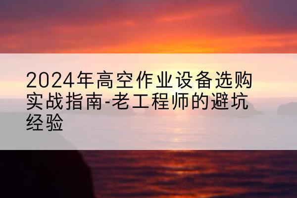 东区高空作业升降机厂家推荐-2024年高空作业设备选购实战指南-老工程师的避坑经验