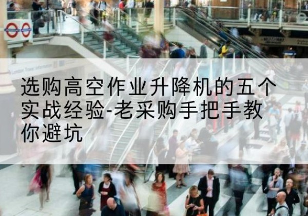 东区高空作业升降机厂家-选购高空作业升降机的五个实战经验-老采购手把手教你避坑