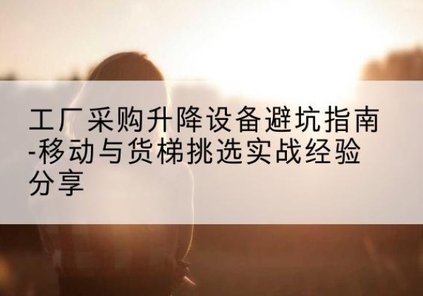 东区移动式升降机怎么选-工厂采购升降设备避坑指南-移动与货梯挑选实战经验分享