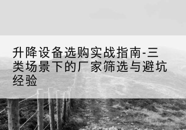 东区移动式升降机厂家推荐-升降设备选购实战指南-三类场景下的厂家筛选与避坑经验