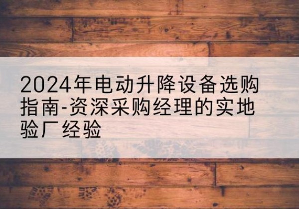 东区电动剪叉升降平台厂家-2024年电动升降设备选购指南-资深采购经理的实地验厂经验