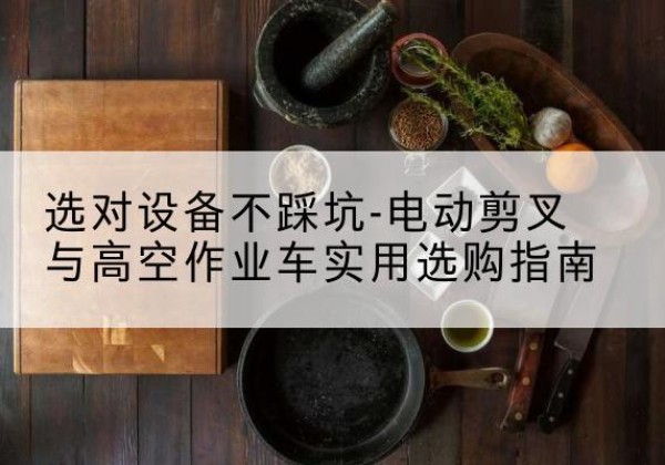 东区电动剪叉升降平台怎么选-选对设备不踩坑-电动剪叉与高空作业车实用选购指南