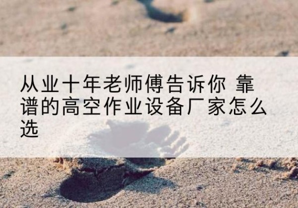 东区高空作业升降机厂家推荐-从业十年老师傅告诉你 靠谱的高空作业设备厂家怎么选