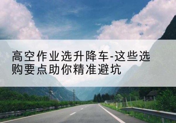 东区升降车厂家-高空作业选升降车-这些选购要点助你*避坑