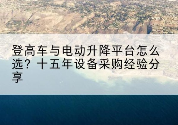 东区登高车厂家厂家-登高车与电动升降平台怎么选？十五年设备采购经验分享
