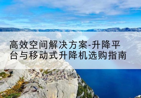 东区升降平台厂家-*空间解决方案-升降平台与移动式升降机选购指南