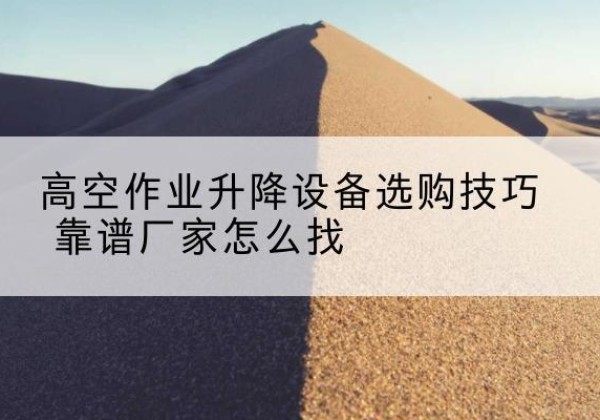 东区电动升降平台厂家推荐-高空作业升降设备选购技巧 靠谱厂家怎么找