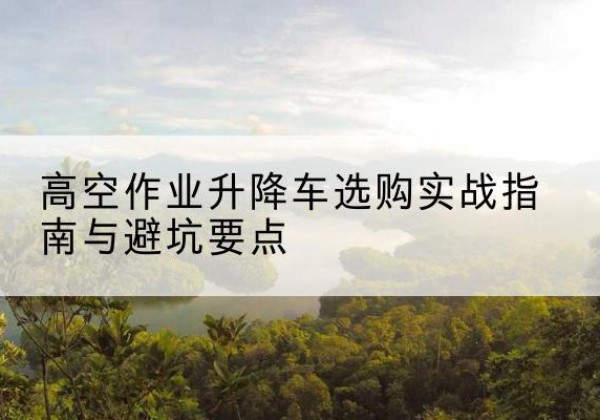 东区升降车怎么选-高空作业升降车选购实战指南与避坑要点