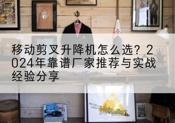 东区升降平台厂家推荐-移动剪叉升降机怎么选？2024年靠谱厂家推荐与实战经验分享