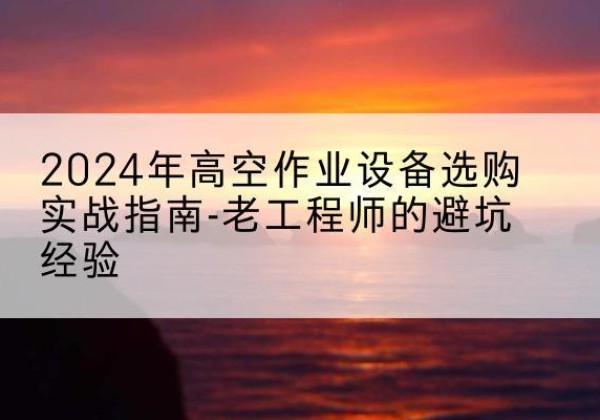 东区高空作业升降机厂家推荐-2024年高空作业设备选购实战指南-老工程师的避坑经验