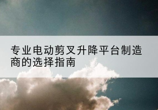 东区电动剪叉升降平台厂家-专业电动剪叉升降平台制造商的选择指南